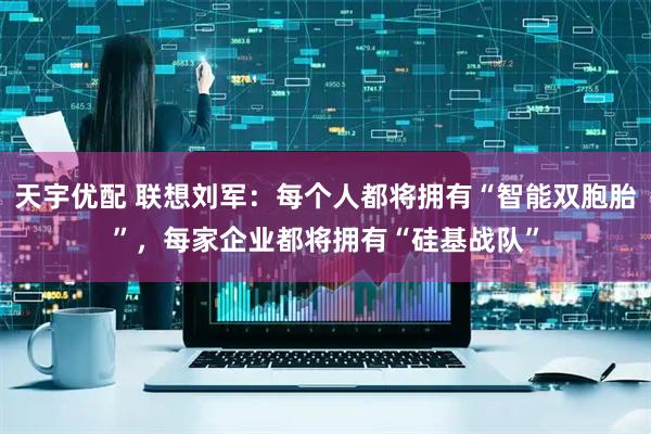 天宇优配 联想刘军：每个人都将拥有“智能双胞胎”，每家企业都将拥有“硅基战队”