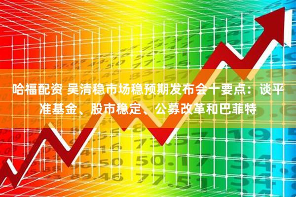 哈福配资 吴清稳市场稳预期发布会十要点：谈平准基金、股市稳定、公募改革和巴菲特