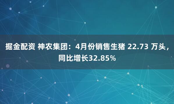 掘金配资 神农集团：4月份销售生猪 22.73 万头，同比增长32.85%