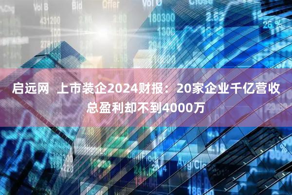 启远网  上市装企2024财报：20家企业千亿营收总盈利却不到4000万