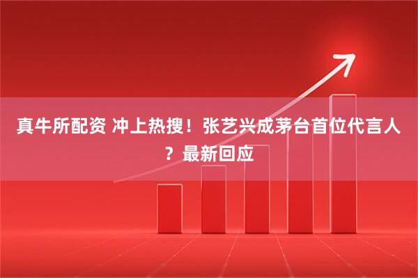 真牛所配资 冲上热搜！张艺兴成茅台首位代言人？最新回应