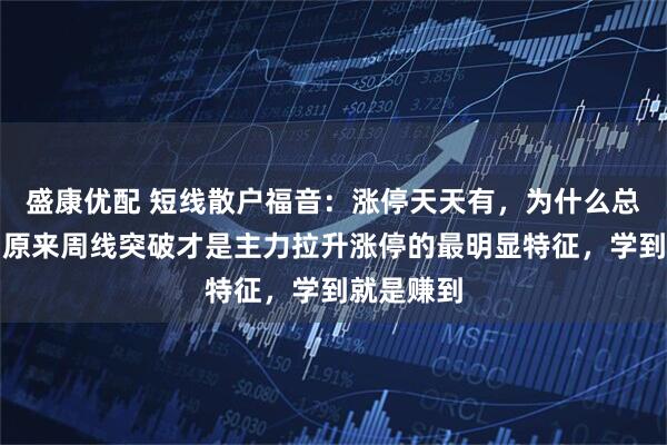 盛康优配 短线散户福音：涨停天天有，为什么总抓不住？原来周线突破才是主力拉升涨停的最明显特征，学到就是赚到