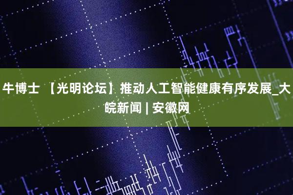牛博士 【光明论坛】推动人工智能健康有序发展_大皖新闻 | 安徽网