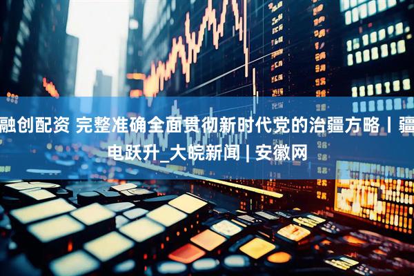 融创配资 完整准确全面贯彻新时代党的治疆方略丨疆电跃升_大皖新闻 | 安徽网