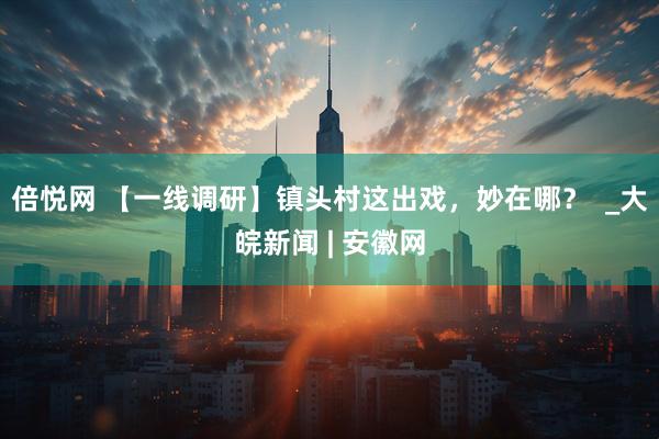 倍悦网 【一线调研】镇头村这出戏，妙在哪？  _大皖新闻 | 安徽网