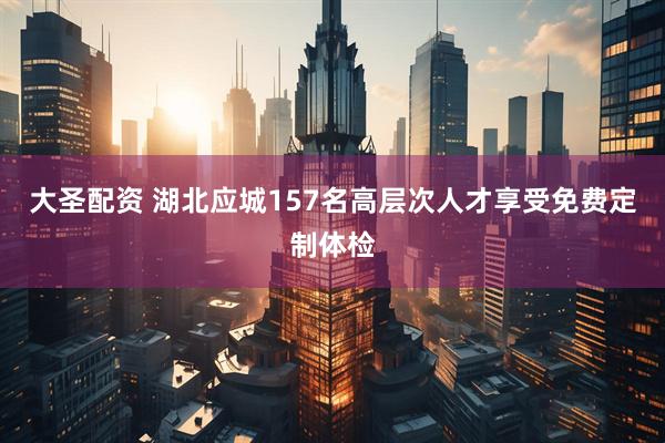 大圣配资 湖北应城157名高层次人才享受免费定制体检