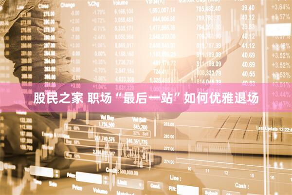 股民之家 职场“最后一站”如何优雅退场