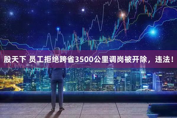 股天下 员工拒绝跨省3500公里调岗被开除，违法！