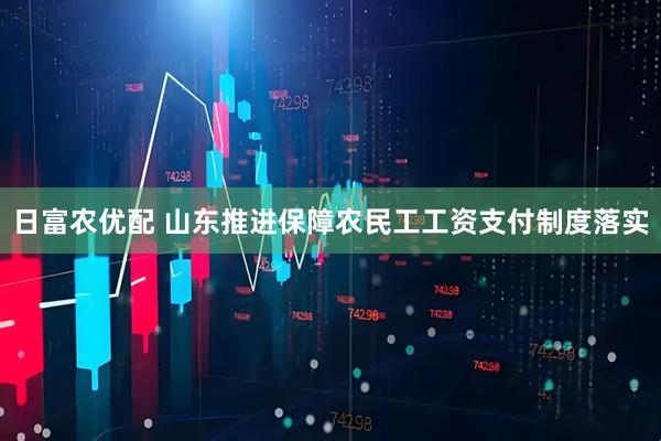 日富农优配 山东推进保障农民工工资支付制度落实