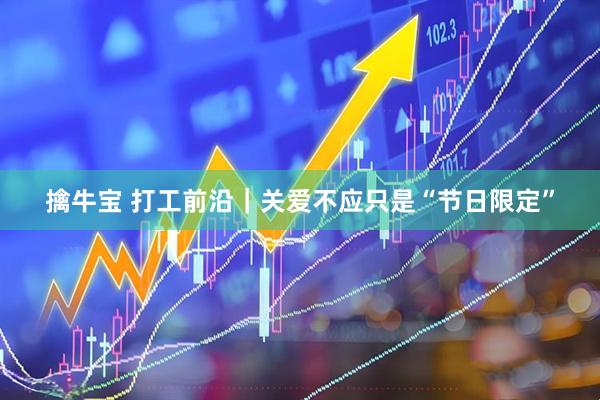 擒牛宝 打工前沿｜关爱不应只是“节日限定”