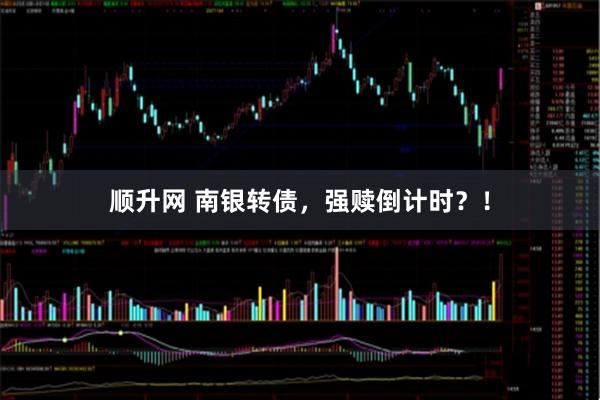 顺升网 南银转债，强赎倒计时？！