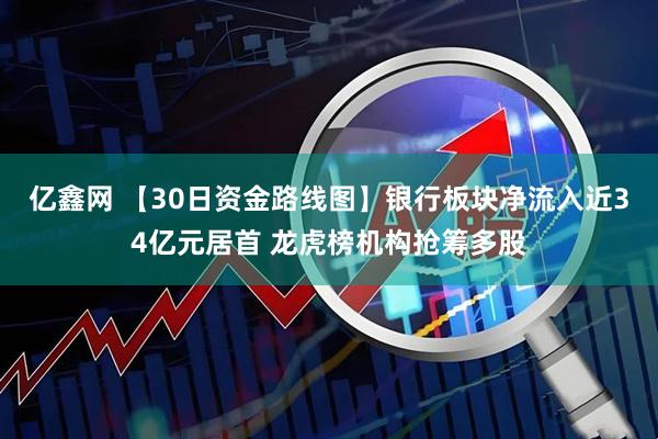 亿鑫网 【30日资金路线图】银行板块净流入近34亿元居首 龙虎榜机构抢筹多股