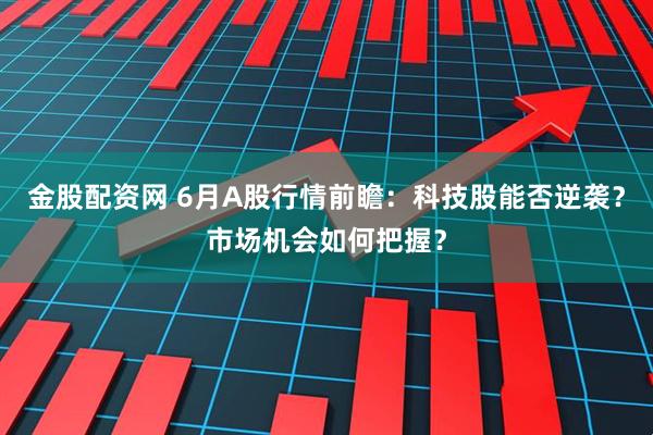 金股配资网 6月A股行情前瞻：科技股能否逆袭？市场机会如何把握？