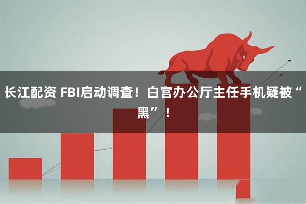 长江配资 FBI启动调查！白宫办公厅主任手机疑被“黑” ！