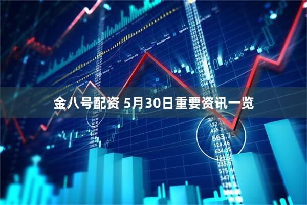 金八号配资 5月30日重要资讯一览