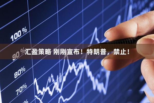 汇盈策略 刚刚宣布！特朗普，禁止！