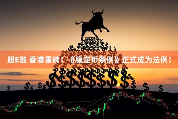 股E融 香港重磅！《稳定币条例》正式成为法例！