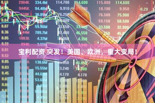 宝利配资 突发！美国、欧洲，重大变局！