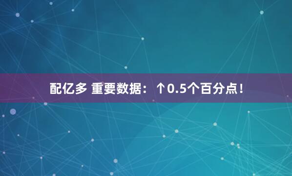 配亿多 重要数据：↑0.5个百分点！