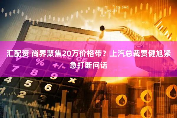 汇配资 尚界聚焦20万价格带？上汽总裁贾健旭紧急打断问话