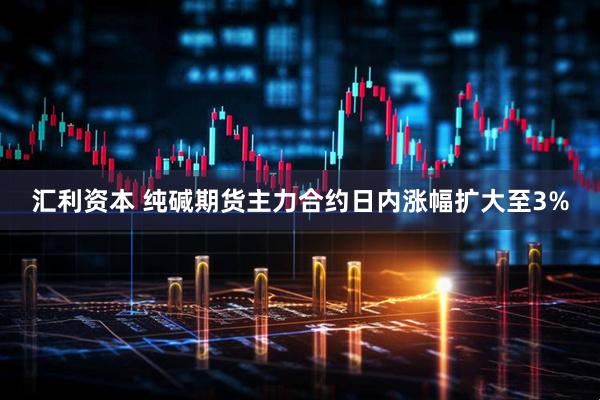 汇利资本 纯碱期货主力合约日内涨幅扩大至3%