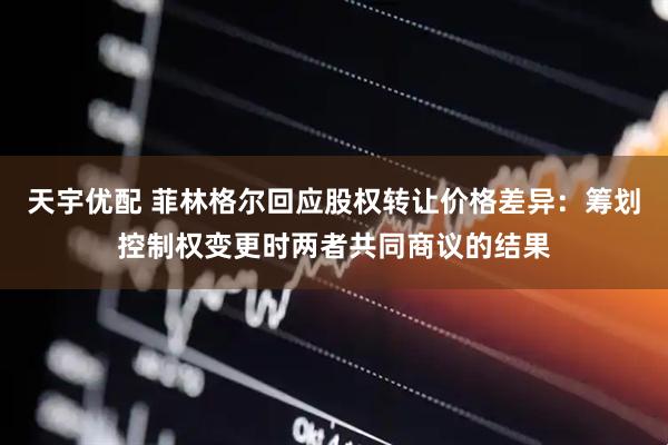 天宇优配 菲林格尔回应股权转让价格差异：筹划控制权变更时两者共同商议的结果