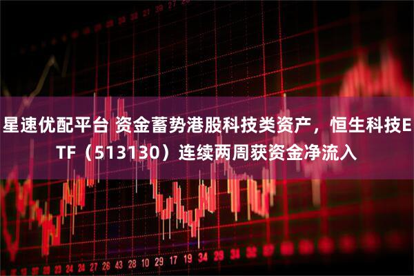 星速优配平台 资金蓄势港股科技类资产，恒生科技ETF（513130）连续两周获资金净流入