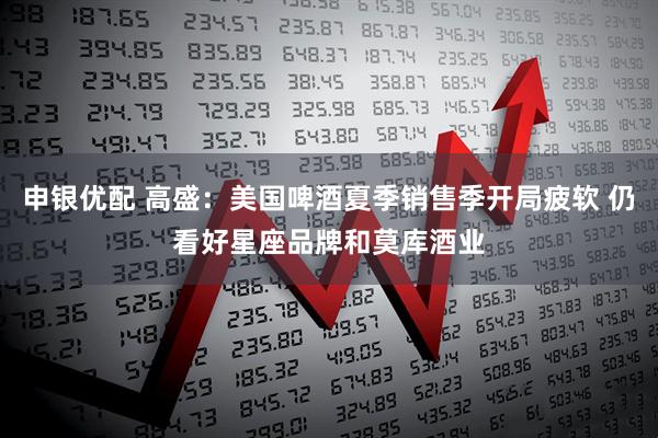 申银优配 高盛：美国啤酒夏季销售季开局疲软 仍看好星座品牌和莫库酒业