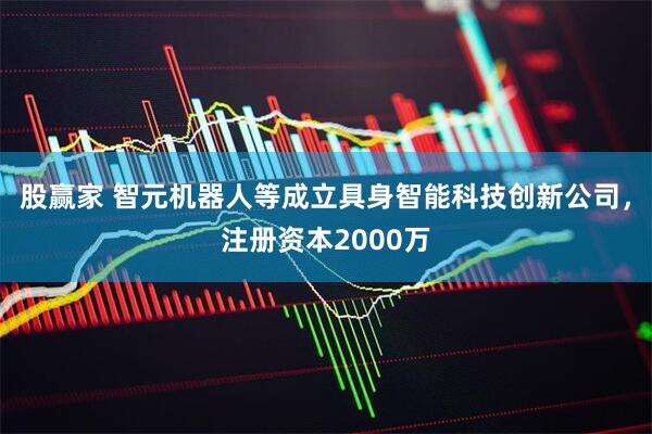 股赢家 智元机器人等成立具身智能科技创新公司，注册资本2000万
