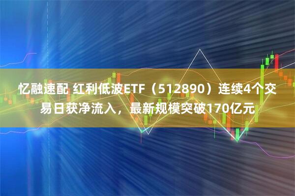忆融速配 红利低波ETF（512890）连续4个交易日获净流入，最新规模突破170亿元