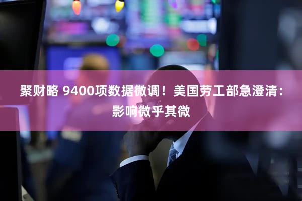 聚财略 9400项数据微调！美国劳工部急澄清：影响微乎其微