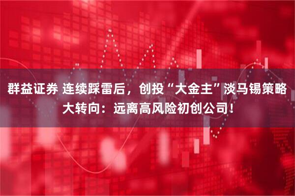群益证券 连续踩雷后，创投“大金主”淡马锡策略大转向：远离高风险初创公司！
