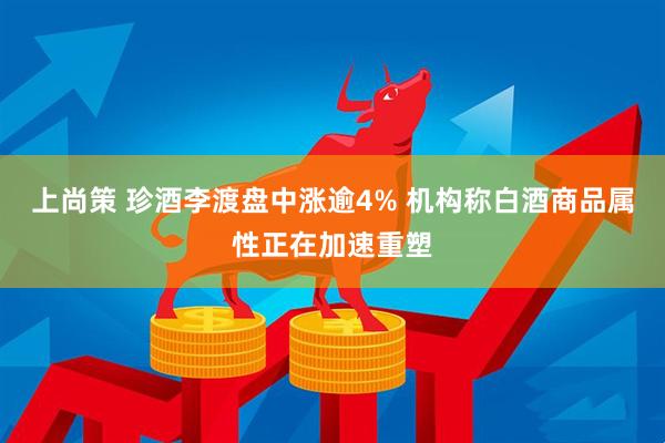 上尚策 珍酒李渡盘中涨逾4% 机构称白酒商品属性正在加速重塑