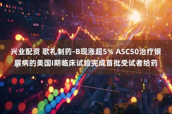 兴业配资 歌礼制药-B现涨超5% ASC50治疗银屑病的美国I期临床试验完成首批受试者给药