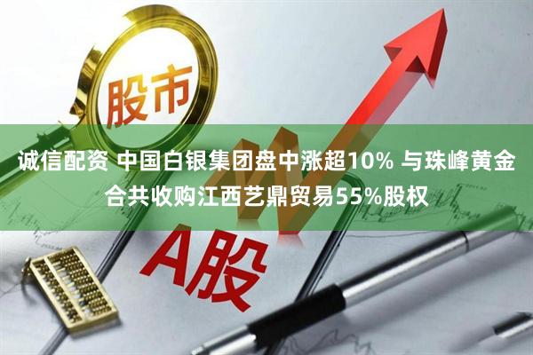 诚信配资 中国白银集团盘中涨超10% 与珠峰黄金合共收购江西艺鼎贸易55%股权