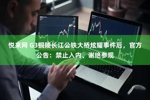 悦来网 G3铜陵长江公铁大桥炫耀事件后，官方公告：禁止入内、谢绝参观