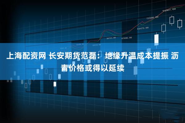 上海配资网 长安期货范磊：地缘升温成本提振 沥青价格或得以延续