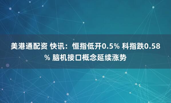 美港通配资 快讯：恒指低开0.5% 科指跌0.58% 脑机接口概念延续涨势
