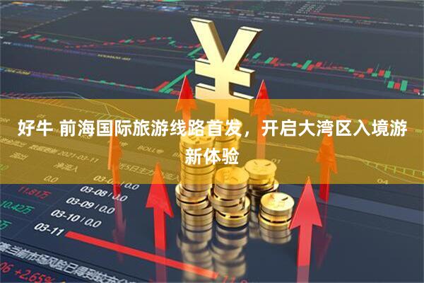 好牛 前海国际旅游线路首发，开启大湾区入境游新体验