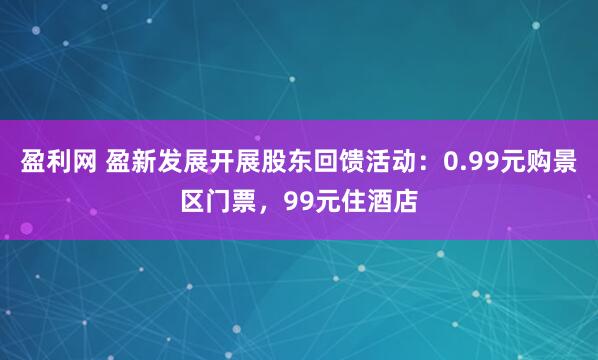 盈利网 盈新发展开展股东回馈活动：0.99元购景区门票，99元住酒店