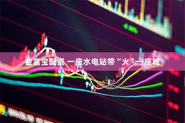 金富宝配资 一座水电站带“火”一座城