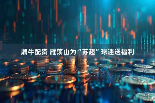 鼎牛配资 雁荡山为“苏超”球迷送福利