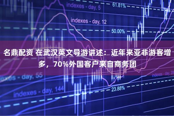 名鼎配资 在武汉英文导游讲述：近年来亚非游客增多，70%外国客户来自商务团