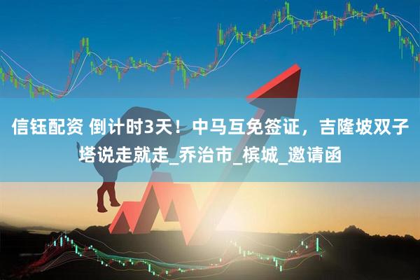信钰配资 倒计时3天！中马互免签证，吉隆坡双子塔说走就走_乔治市_槟城_邀请函
