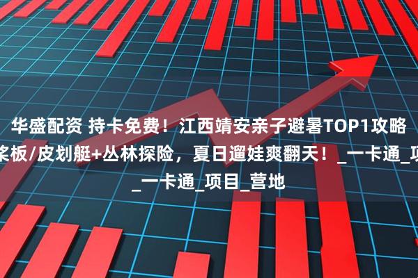 华盛配资 持卡免费！江西靖安亲子避暑TOP1攻略：玩水+桨板/皮划艇+丛林探险，夏日遛娃爽翻天！_一卡通_项目_营地