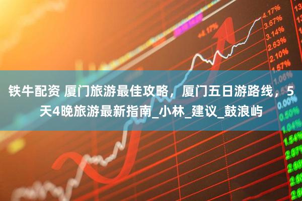 铁牛配资 厦门旅游最佳攻略，厦门五日游路线，5天4晚旅游最新指南_小林_建议_鼓浪屿