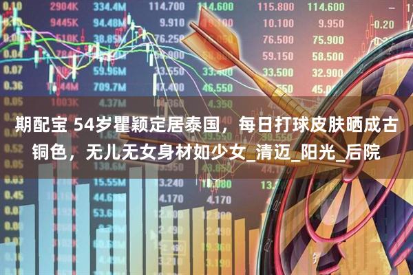 期配宝 54岁瞿颖定居泰国，每日打球皮肤晒成古铜色，无儿无女身材如少女_清迈_阳光_后院