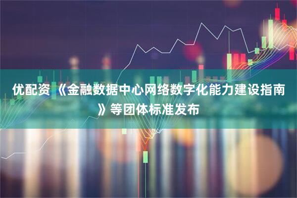 优配资 《金融数据中心网络数字化能力建设指南》等团体标准发布