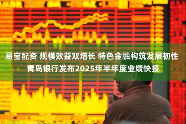 易宝配资 规模效益双增长 特色金融构筑发展韧性 青岛银行发布2025年半年度业绩快报