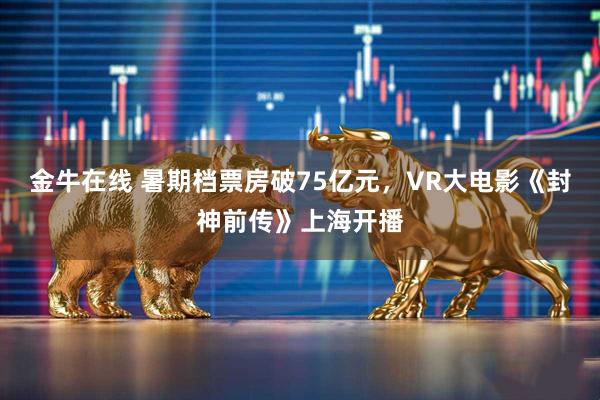 金牛在线 暑期档票房破75亿元，VR大电影《封神前传》上海开播